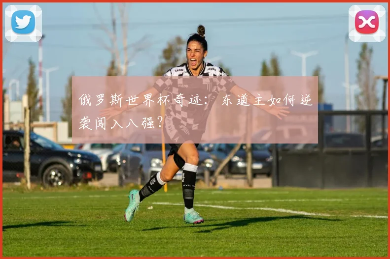 俄罗斯世界杯奇迹：东道主如何逆袭闯入八强？